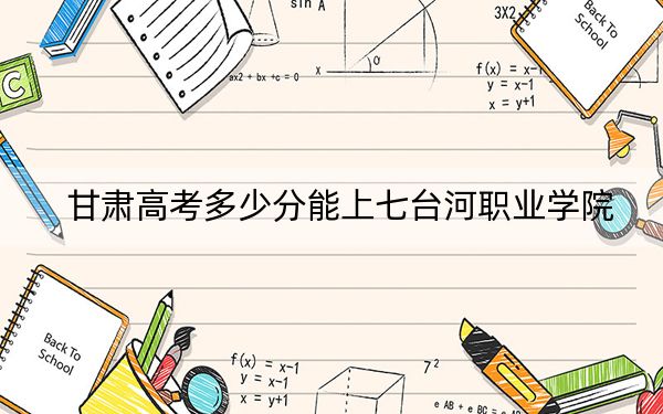 甘肃高考多少分能上七台河职业学院？2024年历史类投档线276分 物理类投档线205分