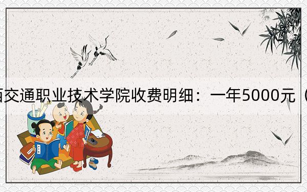 2024年江西交通职业技术学院收费明细:一年5000元(供云南考生参考)