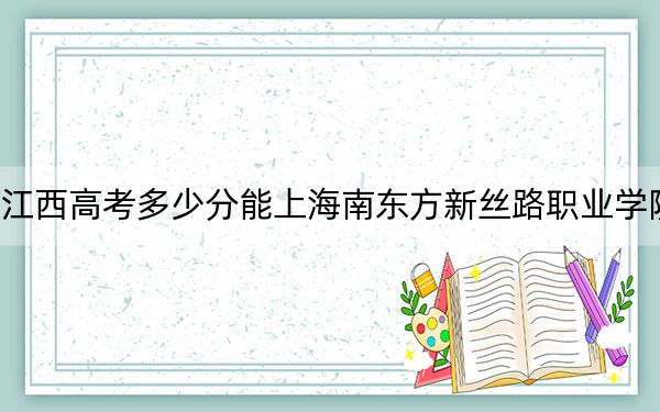 江西高考多少分能上海南东方新丝路职业学院？附2022-2024年最低录取分数线