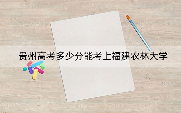 贵州高考多少分能考上福建农林大学？附2022-2024年最低录取分数线