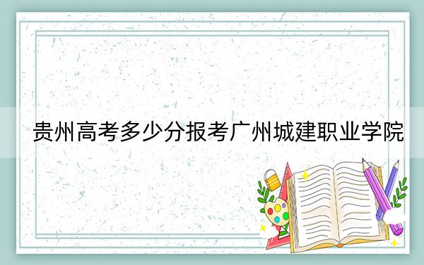 贵州高考多少分报考广州城建职业学院？附2022-2024年最低录取分数线