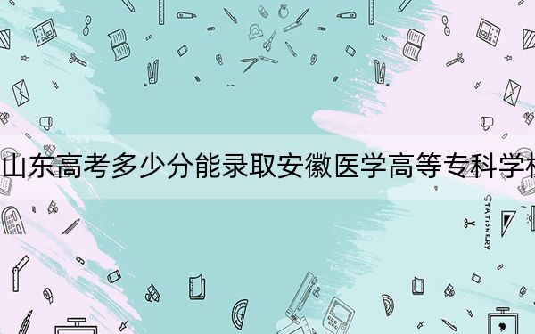 山东高考多少分能录取安徽医学高等专科学校？附2022-2024年最低录取分数线