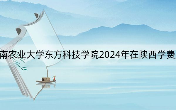 湖南农业大学东方科技学院2024年在陕西学费是多少？陕西考生2025年参考
