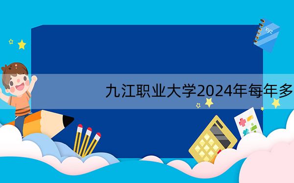 九江职业大学2024年每年多少学费？每年5000元（供广西考生参考）