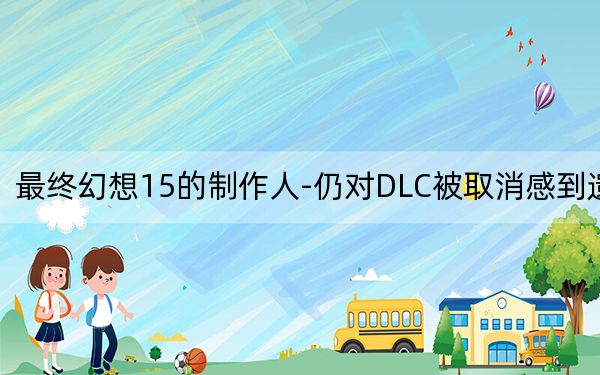 最终幻想15的制作人-仍对DLC被取消感到遗憾