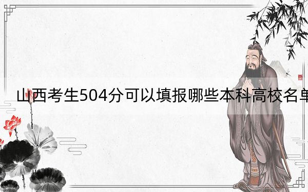 山西考生504分可以填报哪些本科高校名单？（附带近三年高校录取名单）