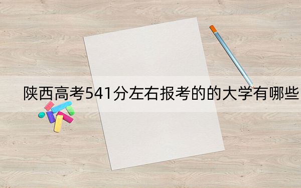 陕西高考541分左右报考的的大学有哪些？（附带2022-2024年541左右高校名单）