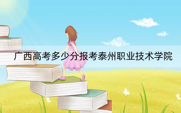 广西高考多少分报考泰州职业技术学院？2024年历史类投档线350分 物理类投档线351分