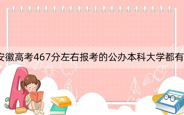 安徽高考467分左右报考的公办本科大学都有哪些？（附带近三年高考大学录取名单）