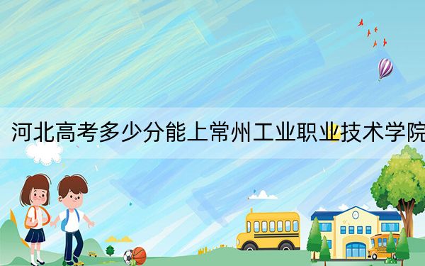 河北高考多少分能上常州工业职业技术学院？附2022-2024年最低录取分数线