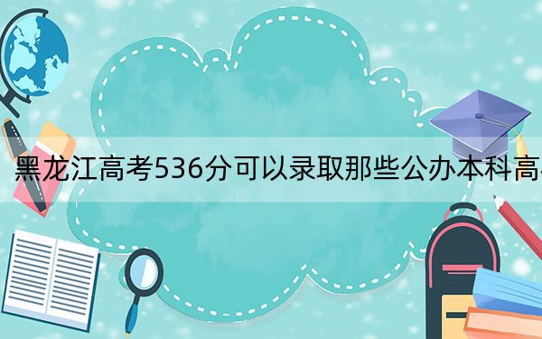 黑龙江高考536分可以录取那些公办本科高校？（附带2022-2024年536录取名单）