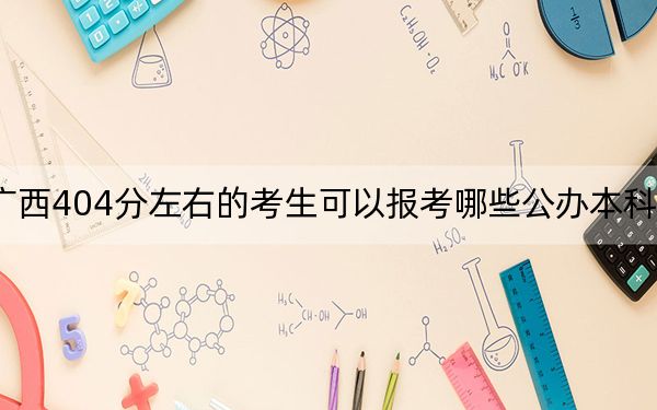 广西404分左右的考生可以报考哪些公办本科大学？ 2024年有13所录取最低分404的大学