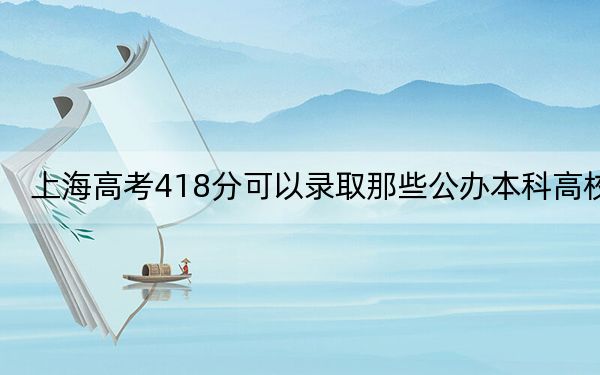 上海高考418分可以录取那些公办本科高校？（附近三年418分大学录取名单）