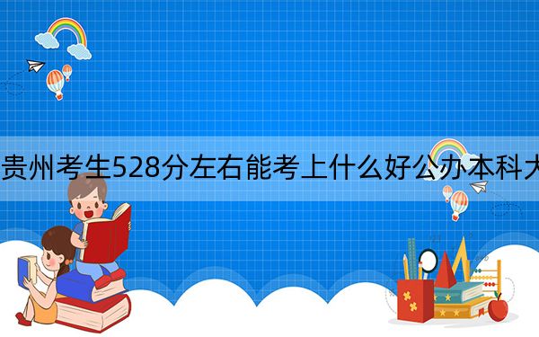 贵州考生528分左右能考上什么好公办本科大学？