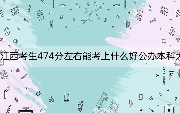 江西考生474分左右能考上什么好公办本科大学？（附带2022-2024年474录取名单）