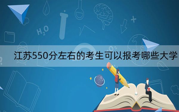 江苏550分左右的考生可以报考哪些大学？（附带2022-2024年550录取名单）