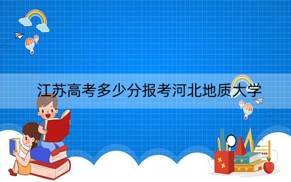 江苏高考多少分报考河北地质大学？2024年历史类录取分530分 物理类投档线525分