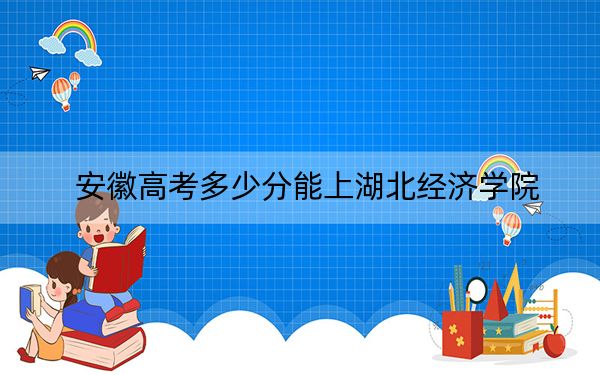 安徽高考多少分能上湖北经济学院？附2022-2024年最低录取分数线