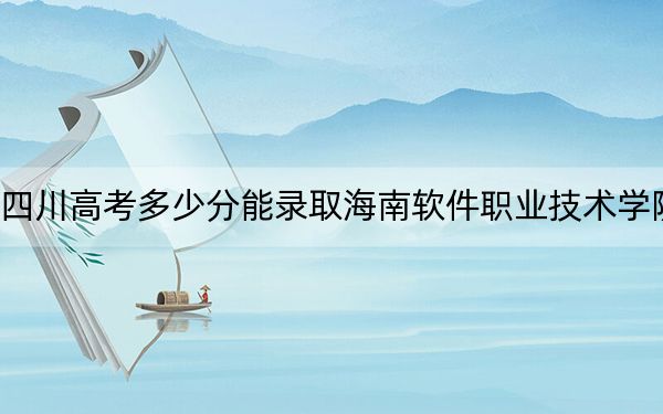 四川高考多少分能录取海南软件职业技术学院?附2022-2024年最低录取分数线