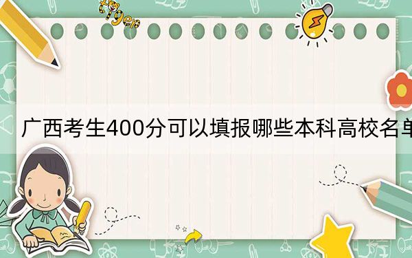 广西考生400分可以填报哪些本科高校名单？（供2025届考生填报志愿参考）