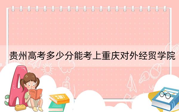 贵州高考多少分能考上重庆对外经贸学院？附2022-2024年院校最低投档线