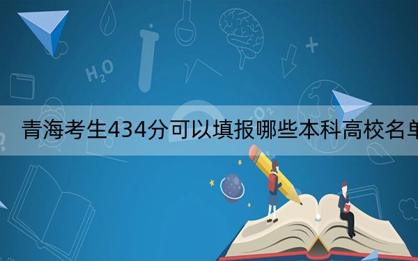 青海考生434分可以填报哪些本科高校名单？ 2024年一共录取14所大学