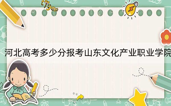 河北高考多少分报考山东文化产业职业学院？2024年历史类237分 物理类最低332分