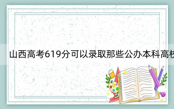 山西高考619分可以录取那些公办本科高校？ 2024年一共录取4所大学