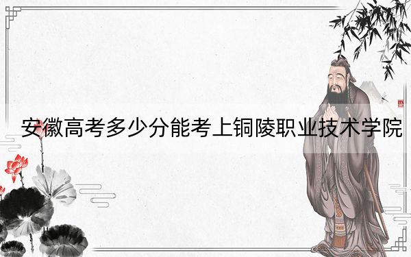 安徽高考多少分能考上铜陵职业技术学院？附2022-2024年最低录取分数线