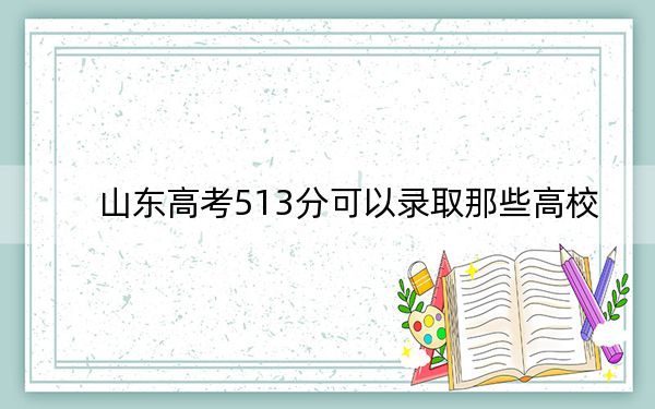 山东高考513分可以录取那些高校？（附带2022-2024年513录取名单）