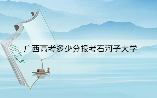 广西高考多少分报考石河子大学？2024年历史类录取分539分 物理类投档线508分