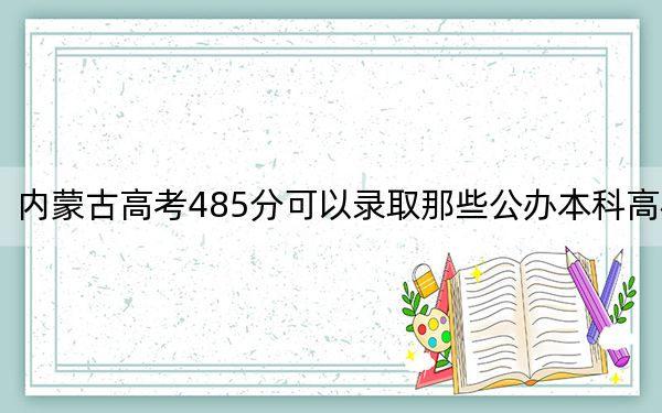 内蒙古高考485分可以录取那些公办本科高校？（供2025届高三考生参考）