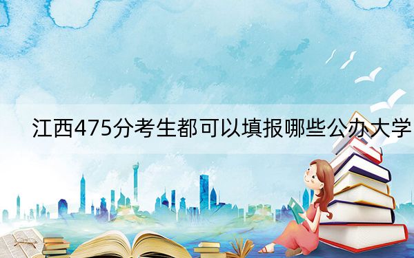 江西475分考生都可以填报哪些公办大学？（供2025年考生参考）