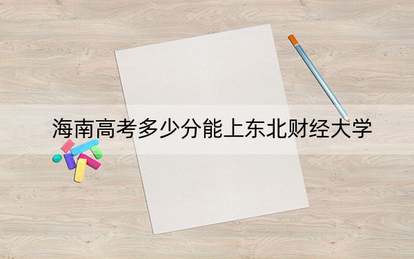 海南高考多少分能上东北财经大学？2024年综合最低分626分