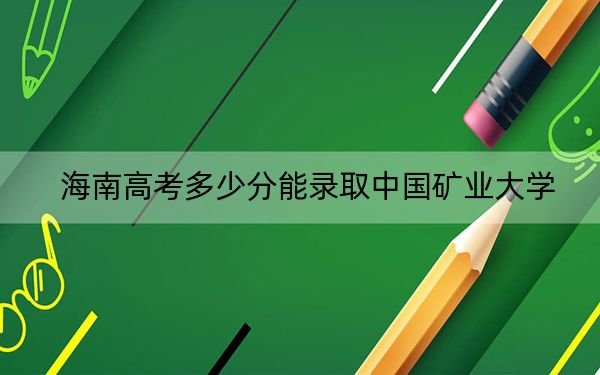 海南高考多少分能录取中国矿业大学？附2022-2024年最低录取分数线