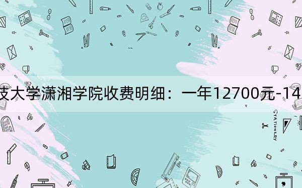 2024年湖南科技大学潇湘学院收费明细：一年12700元-14950元（供安徽考生参考）