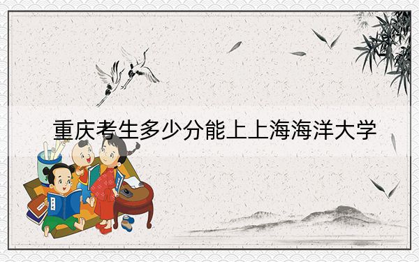 重庆考生多少分能上上海海洋大学？附近三年最低院校投档线