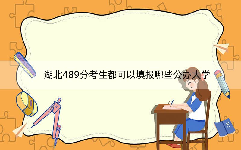 湖北489分考生都可以填报哪些公办大学？（附带2022-2024年489录取名单）