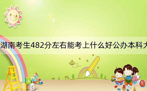 湖南考生482分左右能考上什么好公办本科大学？ 2024年高考有70所最低分在482左右的大学