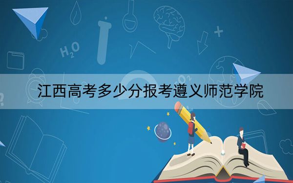 江西高考多少分报考遵义师范学院？2024年历史类525分 物理类录取分504分