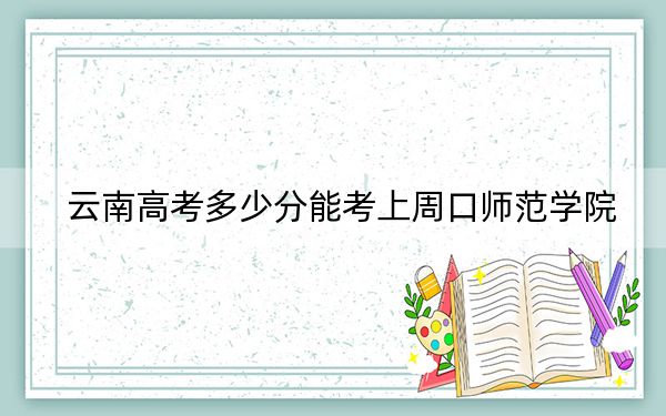 云南高考多少分能考上周口师范学院？附2022-2024年最低录取分数线