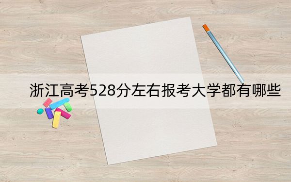 浙江高考528分左右报考大学都有哪些？（附带2022-2024年528左右大学名单）