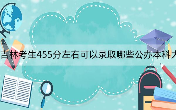 吉林考生455分左右可以录取哪些公办本科大学？