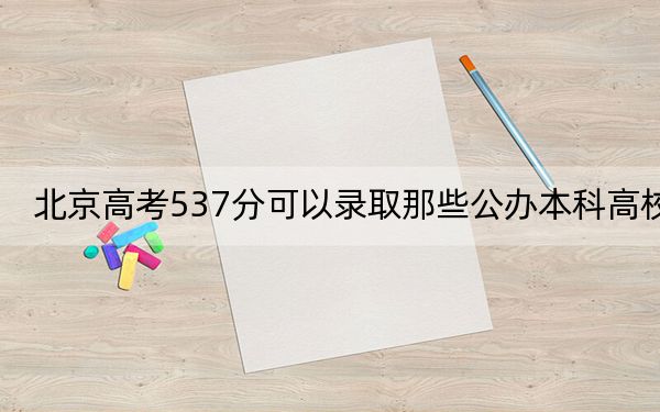 北京高考537分可以录取那些公办本科高校？（附带2022-2024年537录取名单）