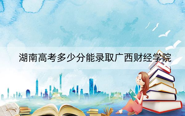 湖南高考多少分能录取广西财经学院？附2022-2024年最低录取分数线