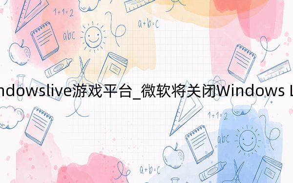 windowslive游戏平台_微软将关闭Windows Live市场上的游戏