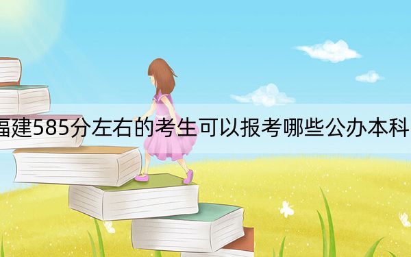 福建585分左右的考生可以报考哪些公办本科大学？ 2024年有39所录取最低分585的大学