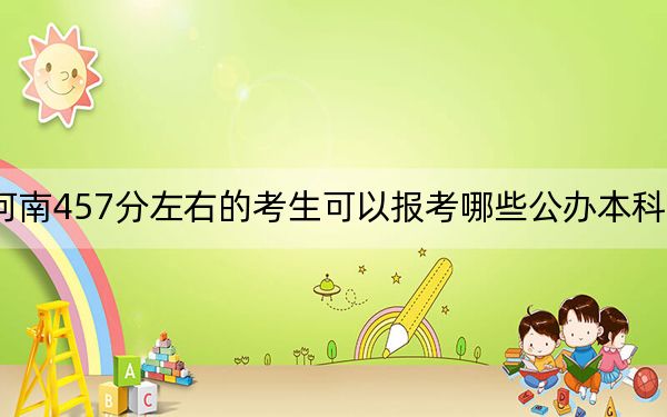 河南457分左右的考生可以报考哪些公办本科大学？（供2025年考生参考）