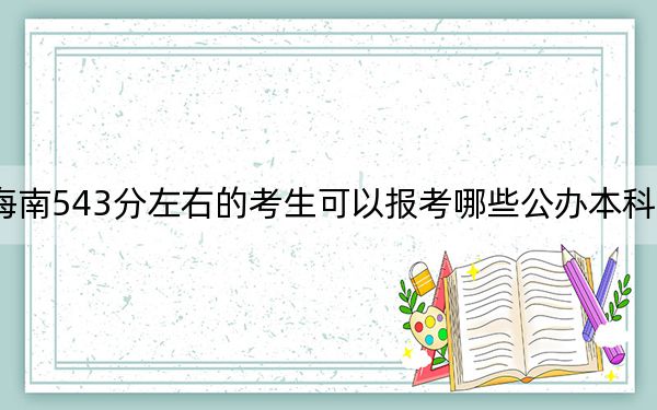 海南543分左右的考生可以报考哪些公办本科大学？（附带2022-2024年543录取名单）