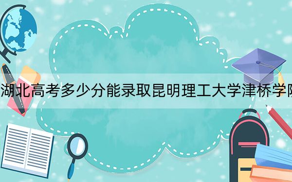 湖北高考多少分能录取昆明理工大学津桥学院？附2022-2024年最低录取分数线